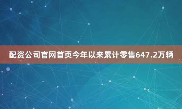 配资公司官网首页今年以来累计零售647.2万辆