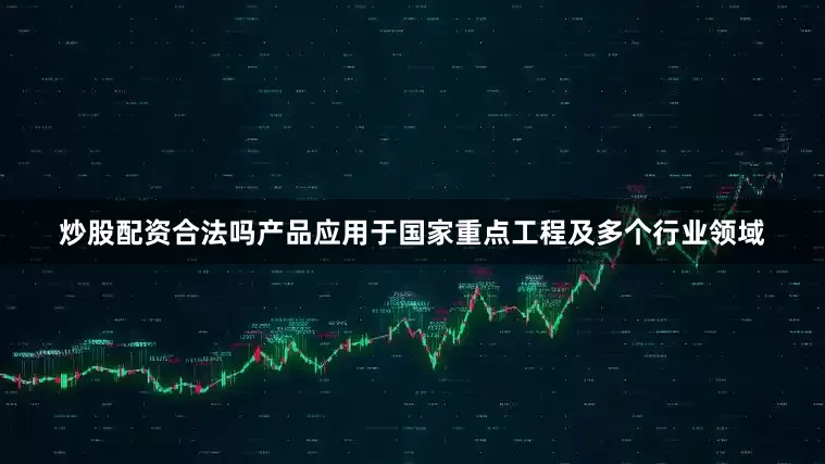 炒股配资合法吗产品应用于国家重点工程及多个行业领域