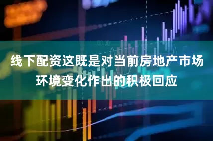 线下配资这既是对当前房地产市场环境变化作出的积极回应