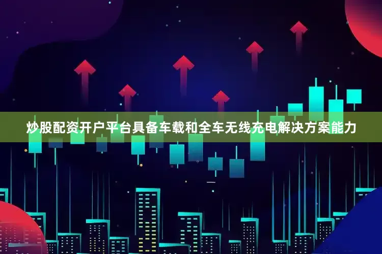 炒股配资开户平台具备车载和全车无线充电解决方案能力