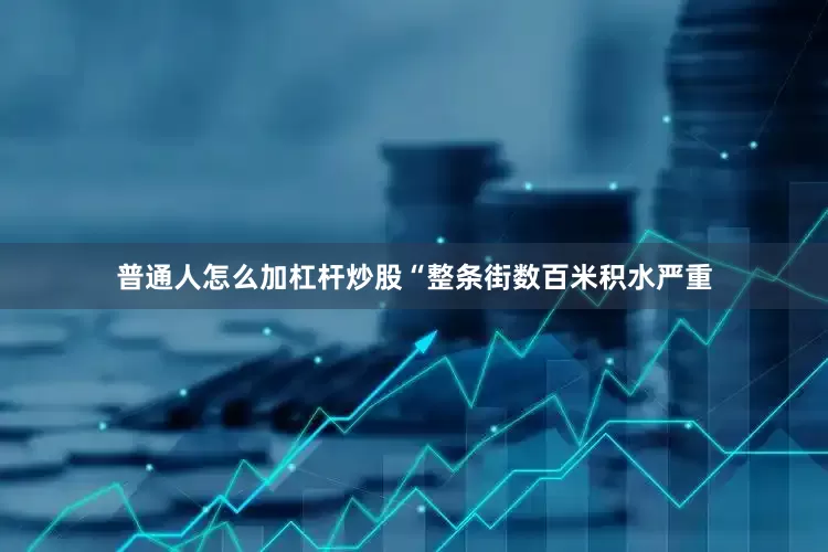 普通人怎么加杠杆炒股“整条街数百米积水严重