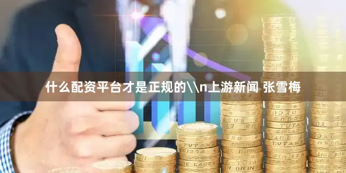 什么配资平台才是正规的\n上游新闻 张雪梅