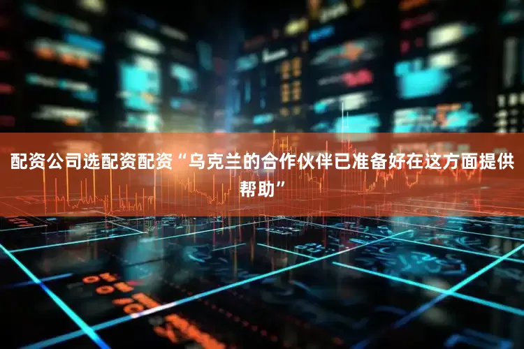 配资公司选配资配资“乌克兰的合作伙伴已准备好在这方面提供帮助”