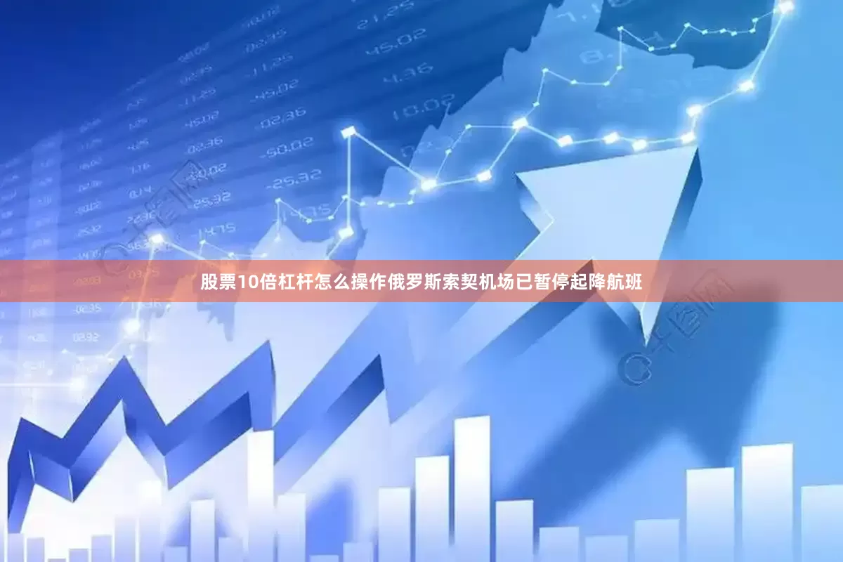股票10倍杠杆怎么操作俄罗斯索契机场已暂停起降航班