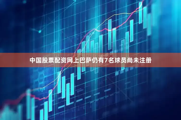 中国股票配资网上巴萨仍有7名球员尚未注册