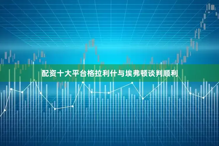 配资十大平台格拉利什与埃弗顿谈判顺利