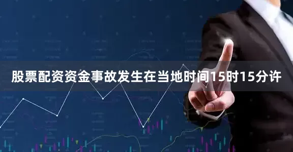 股票配资资金事故发生在当地时间15时15分许