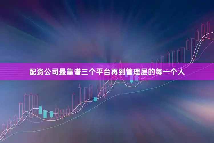 配资公司最靠谱三个平台再到管理层的每一个人