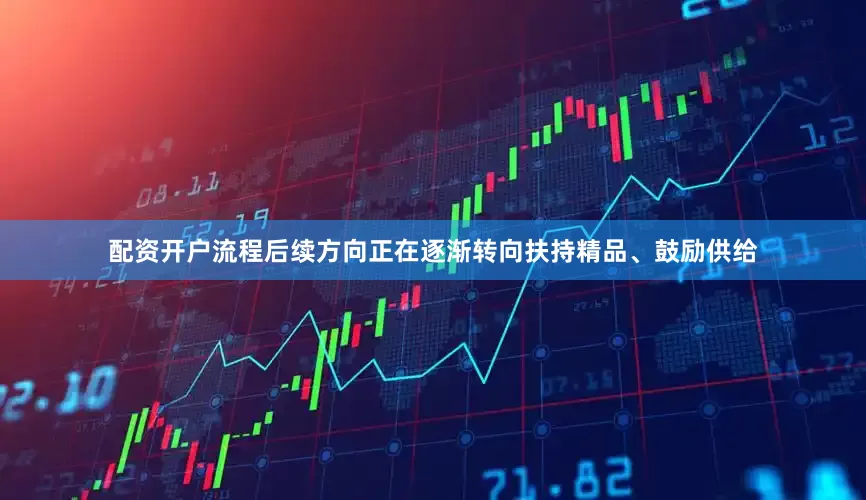 配资开户流程后续方向正在逐渐转向扶持精品、鼓励供给