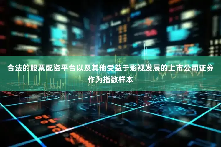 合法的股票配资平台以及其他受益于影视发展的上市公司证券作为指数样本